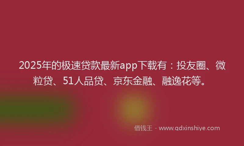 2025年的极速贷款最新app下载有：投友圈、微粒贷、51人品贷、京东金融、融逸花等。