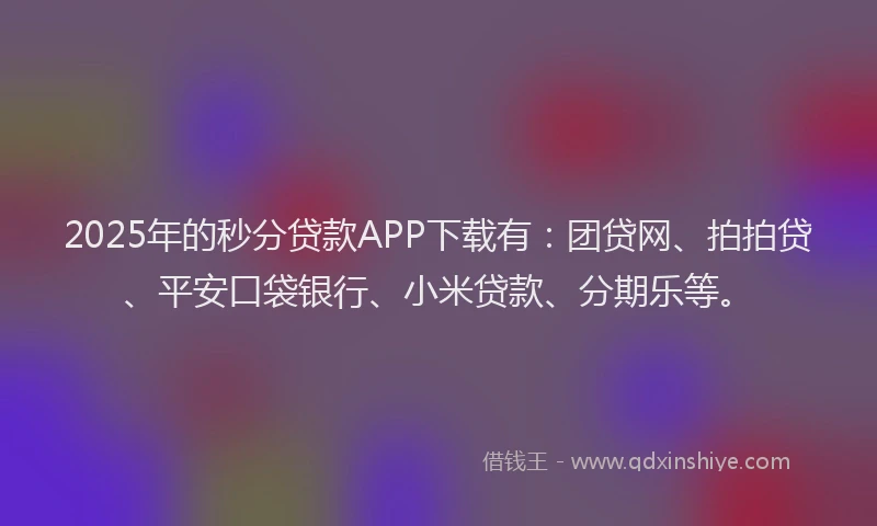 2025年的秒分贷款APP下载有：团贷网、拍拍贷、平安口袋银行、小米贷款、分期乐等。