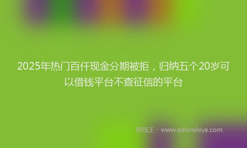 2025年热门百仟现金分期被拒，归纳五个20岁可以借钱平台不查征信的平台
