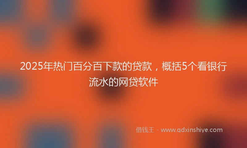 2025年热门百分百下款的贷款，概括5个看银行流水的网贷软件