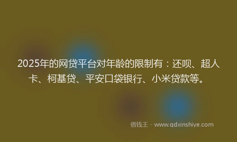 2025年的网贷平台对年龄的限制有：还呗、超人卡、柯基贷、平安口袋银行、小米贷款等。