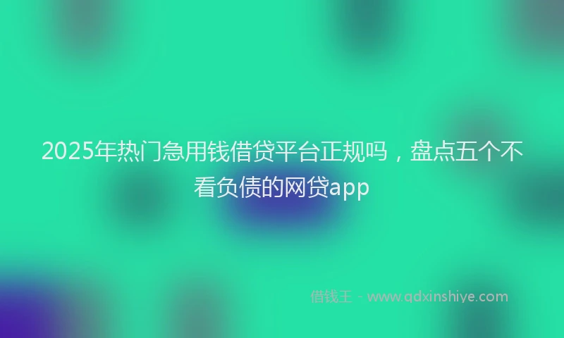 2025年热门急用钱借贷平台正规吗，盘点五个不看负债的网贷app
