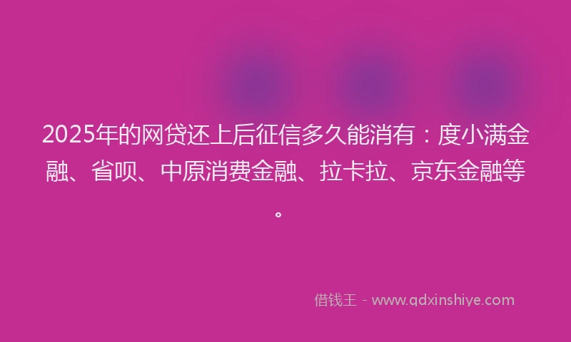 2025年的网贷还上后征信多久能消有：度小满金融、省呗、中原消费金融、拉卡拉、京东金融等。