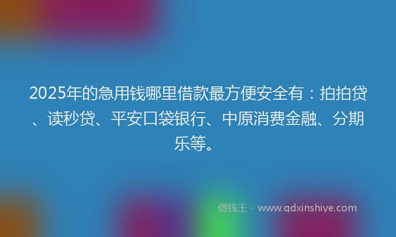 2025年的急用钱哪里借款最方便安全有：拍拍贷、读秒贷、平安口袋银行、中原消费金融、分期乐等。