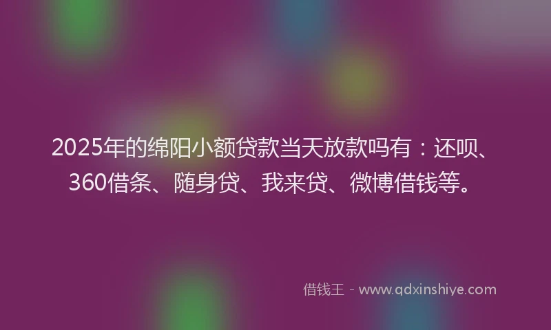 2025年的绵阳小额贷款当天放款吗有：还呗、360借条、随身贷、我来贷、微博借钱等。