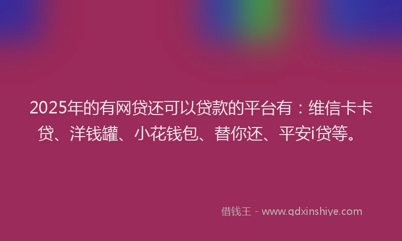 2025年的有网贷还可以贷款的平台有：维信卡卡贷、洋钱罐、小花钱包、替你还、平安i贷等。