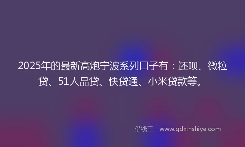 2025年的最新高炮宁波系列口子有：还呗、微粒贷、51人品贷、快贷通、小米贷款等。