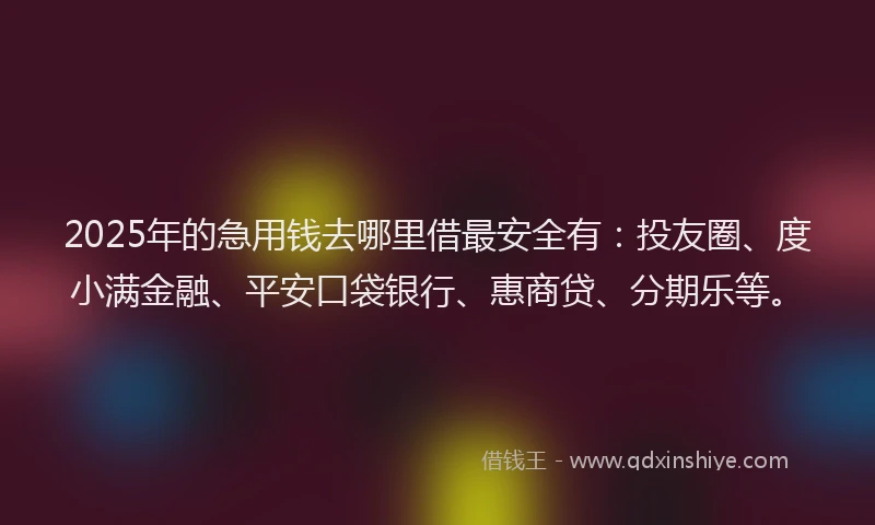 2025年的急用钱去哪里借最安全有：投友圈、度小满金融、平安口袋银行、惠商贷、分期乐等。