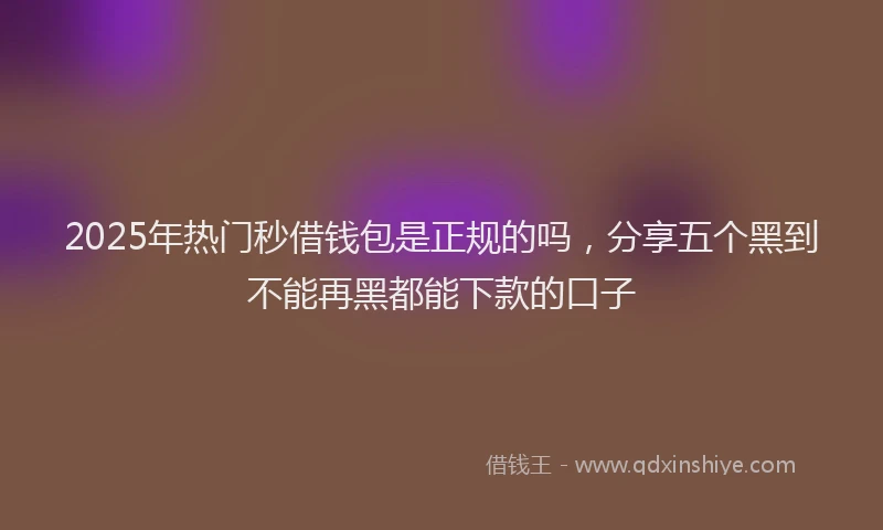 2025年热门秒借钱包是正规的吗，分享五个黑到不能再黑都能下款的口子