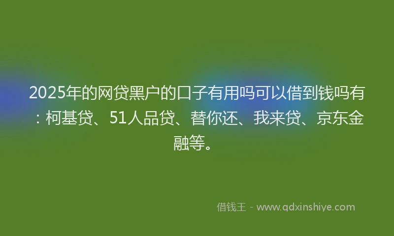 2025年的网贷黑户的口子有用吗可以借到钱吗有：柯基贷、51人品贷、替你还、我来贷、京东金融等。