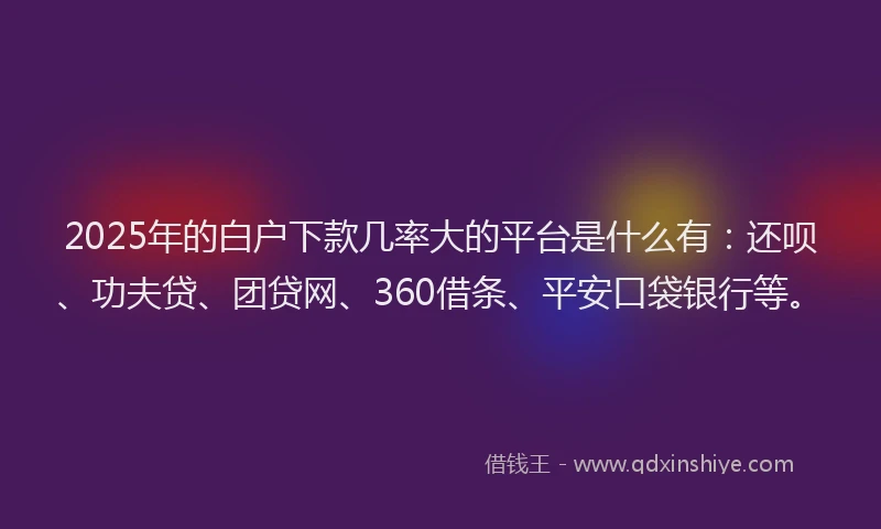 2025年的白户下款几率大的平台是什么有：还呗、功夫贷、团贷网、360借条、平安口袋银行等。