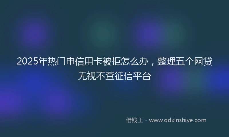 2025年热门申信用卡被拒怎么办，整理五个网贷无视不查征信平台