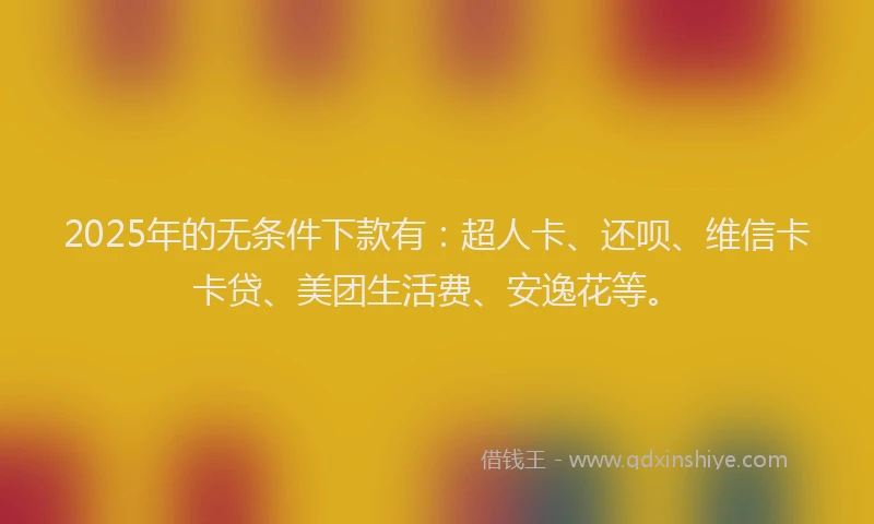 2025年的无条件下款有：超人卡、还呗、维信卡卡贷、美团生活费、安逸花等。