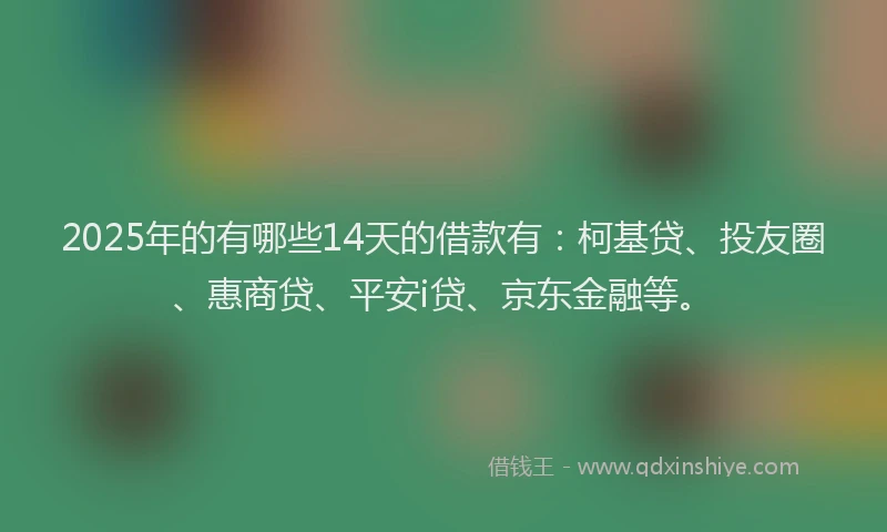 2025年的有哪些14天的借款有：柯基贷、投友圈、惠商贷、平安i贷、京东金融等。