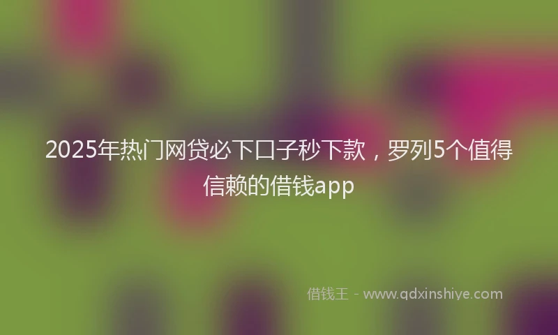 2025年热门网贷必下口子秒下款，罗列5个值得信赖的借钱app