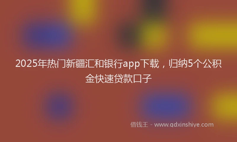2025年热门新疆汇和银行app下载，归纳5个公积金快速贷款口子
