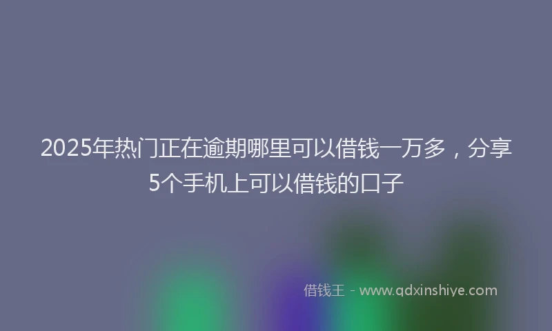2025年热门正在逾期哪里可以借钱一万多，分享5个手机上可以借钱的口子