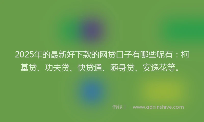 2025年的最新好下款的网贷口子有哪些呢有：柯基贷、功夫贷、快贷通、随身贷、安逸花等。