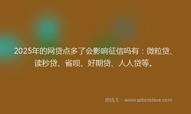 2025年的网贷点多了会影响征信吗有：微粒贷、读秒贷、省呗、好期贷、人人贷等。