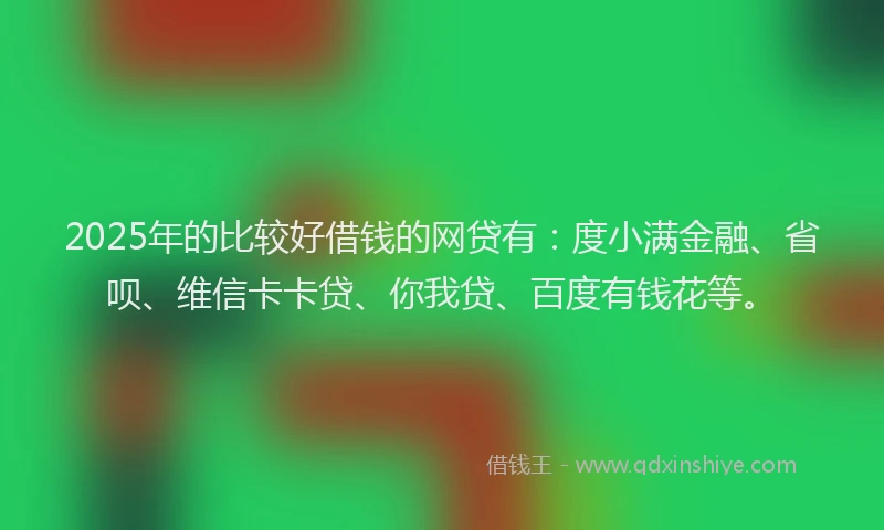 2025年的比较好借钱的网贷有：度小满金融、省呗、维信卡卡贷、你我贷、百度有钱花等。