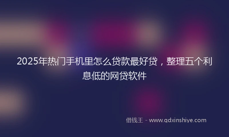 2025年热门手机里怎么贷款最好贷，整理五个利息低的网贷软件
