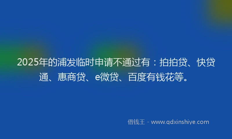 2025年的浦发临时申请不通过有：拍拍贷、快贷通、惠商贷、e微贷、百度有钱花等。
