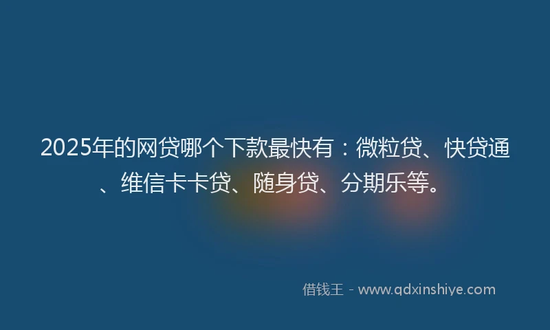 2025年的网贷哪个下款最快有：微粒贷、快贷通、维信卡卡贷、随身贷、分期乐等。