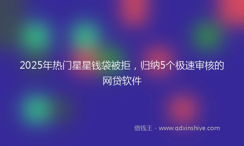 2025年热门星星钱袋被拒，归纳5个极速审核的网贷软件