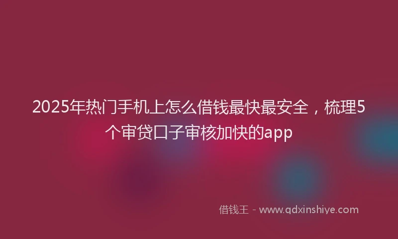 2025年热门手机上怎么借钱最快最安全，梳理5个审贷口子审核加快的app