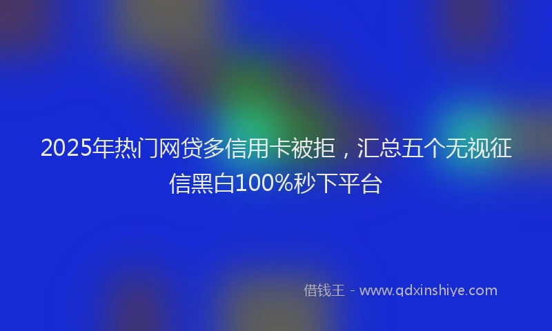 2025年热门网贷多信用卡被拒，汇总五个无视征信黑白100%秒下平台