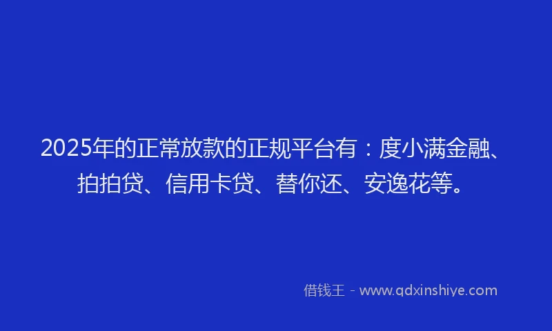 2025年的正常放款的正规平台有：度小满金融、拍拍贷、信用卡贷、替你还、安逸花等。