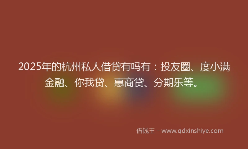 2025年的杭州私人借贷有吗有：投友圈、度小满金融、你我贷、惠商贷、分期乐等。