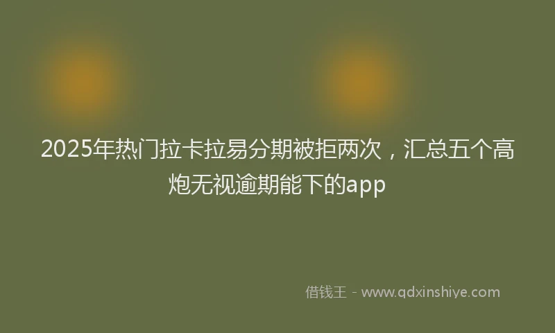 2025年热门拉卡拉易分期被拒两次，汇总五个高炮无视逾期能下的app