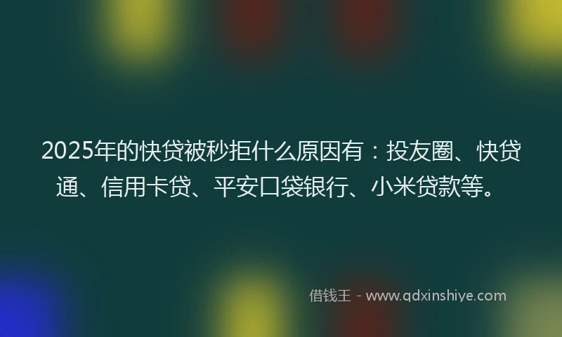 2025年的快贷被秒拒什么原因有：投友圈、快贷通、信用卡贷、平安口袋银行、小米贷款等。