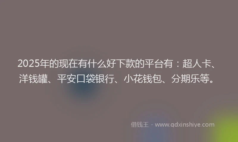 2025年的现在有什么好下款的平台有：超人卡、洋钱罐、平安口袋银行、小花钱包、分期乐等。