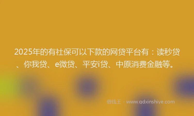 2025年的有社保可以下款的网贷平台有：读秒贷、你我贷、e微贷、平安i贷、中原消费金融等。