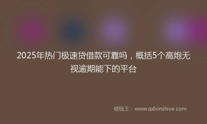 2025年热门极速贷借款可靠吗，概括5个高炮无视逾期能下的平台
