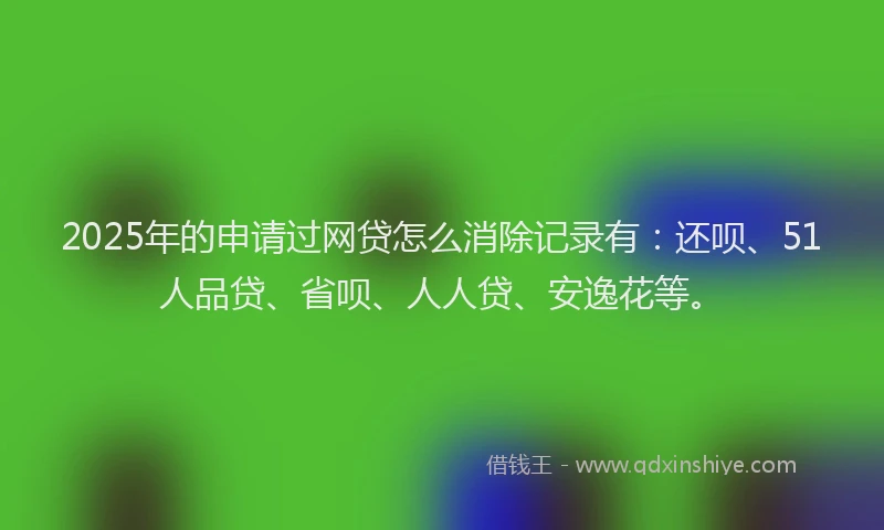 2025年的申请过网贷怎么消除记录有：还呗、51人品贷、省呗、人人贷、安逸花等。