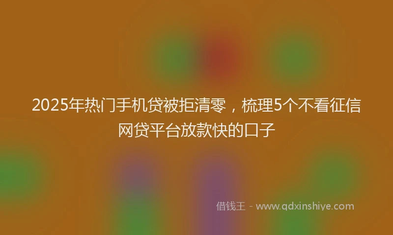 2025年热门手机贷被拒清零，梳理5个不看征信网贷平台放款快的口子