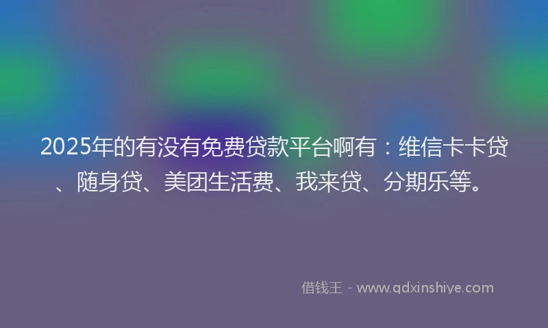2025年的有没有免费贷款平台啊有：维信卡卡贷、随身贷、美团生活费、我来贷、分期乐等。