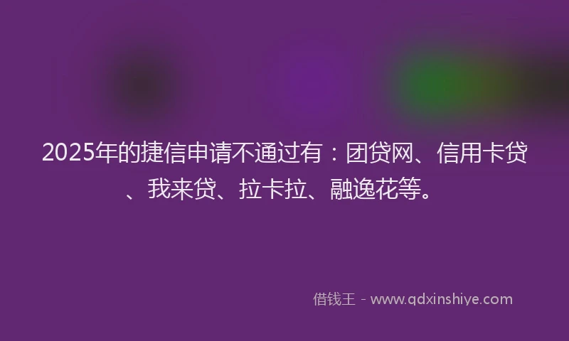 2025年的捷信申请不通过有：团贷网、信用卡贷、我来贷、拉卡拉、融逸花等。