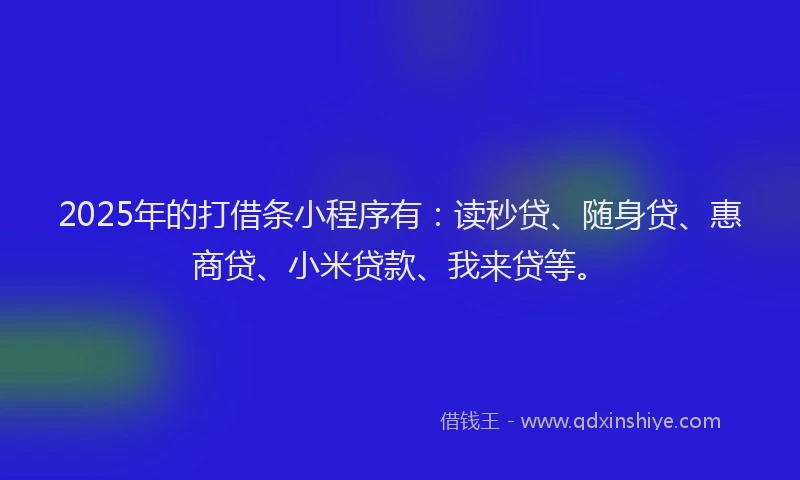 2025年的打借条小程序有：读秒贷、随身贷、惠商贷、小米贷款、我来贷等。