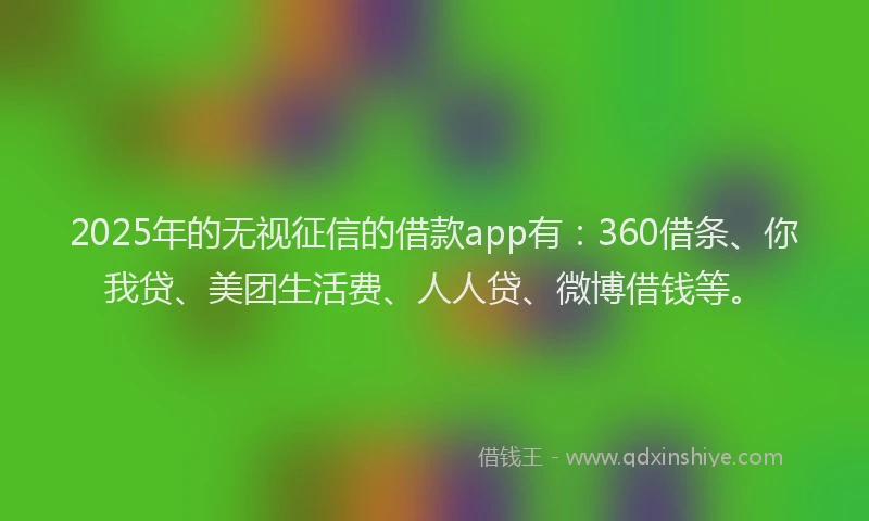 2025年的无视征信的借款app有：360借条、你我贷、美团生活费、人人贷、微博借钱等。