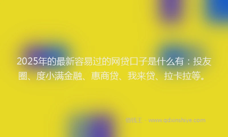 2025年的最新容易过的网贷口子是什么有：投友圈、度小满金融、惠商贷、我来贷、拉卡拉等。