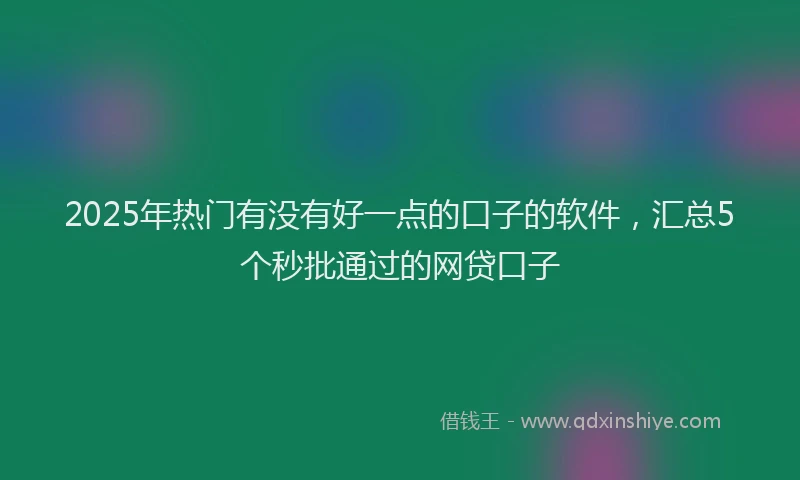 2025年热门有没有好一点的口子的软件，汇总5个秒批通过的网贷口子