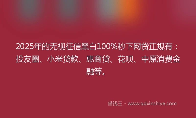 2025年的无视征信黑白100%秒下网贷正规有：投友圈、小米贷款、惠商贷、花呗、中原消费金融等。