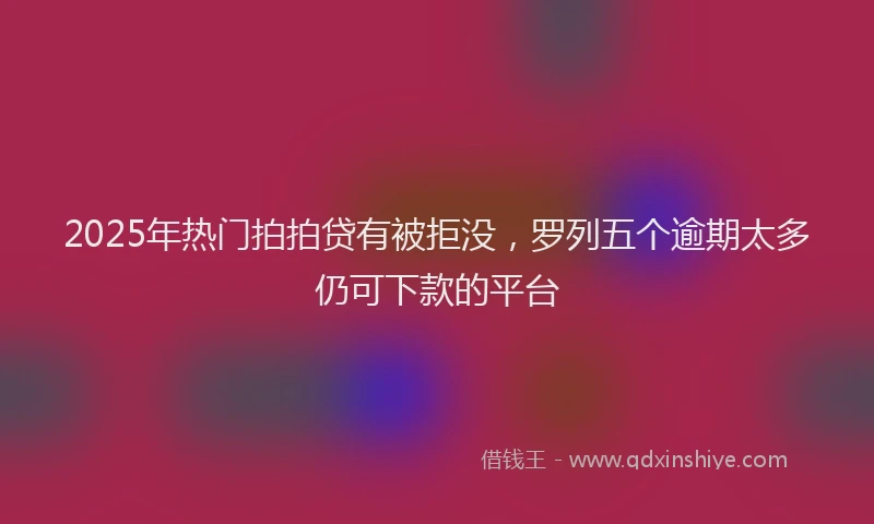 2025年热门拍拍贷有被拒没，罗列五个逾期太多仍可下款的平台