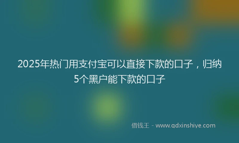 2025年热门用支付宝可以直接下款的口子，归纳5个黑户能下款的口子
