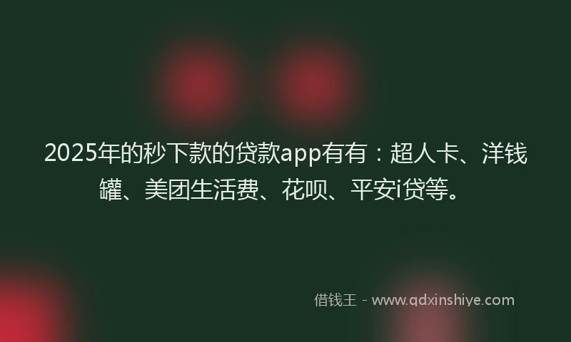 2025年的秒下款的贷款app有有：超人卡、洋钱罐、美团生活费、花呗、平安i贷等。