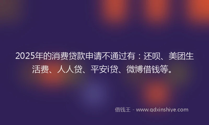 2025年的消费贷款申请不通过有：还呗、美团生活费、人人贷、平安i贷、微博借钱等。